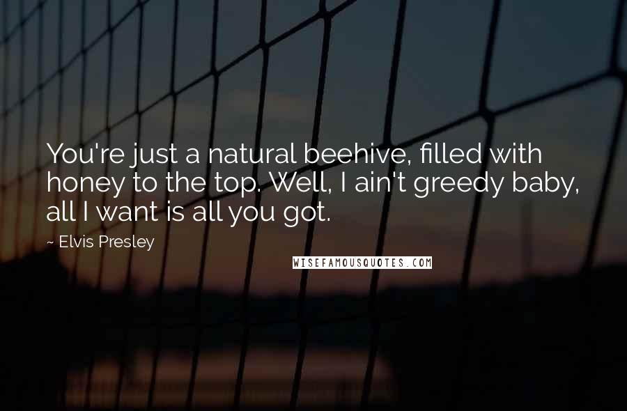 Elvis Presley Quotes: You're just a natural beehive, filled with honey to the top. Well, I ain't greedy baby, all I want is all you got.