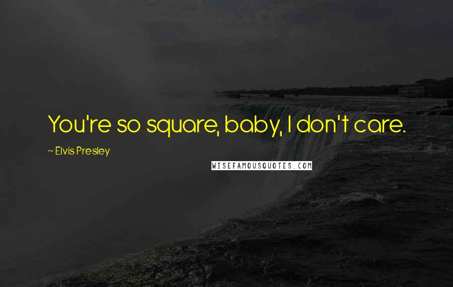 Elvis Presley Quotes: You're so square, baby, I don't care.