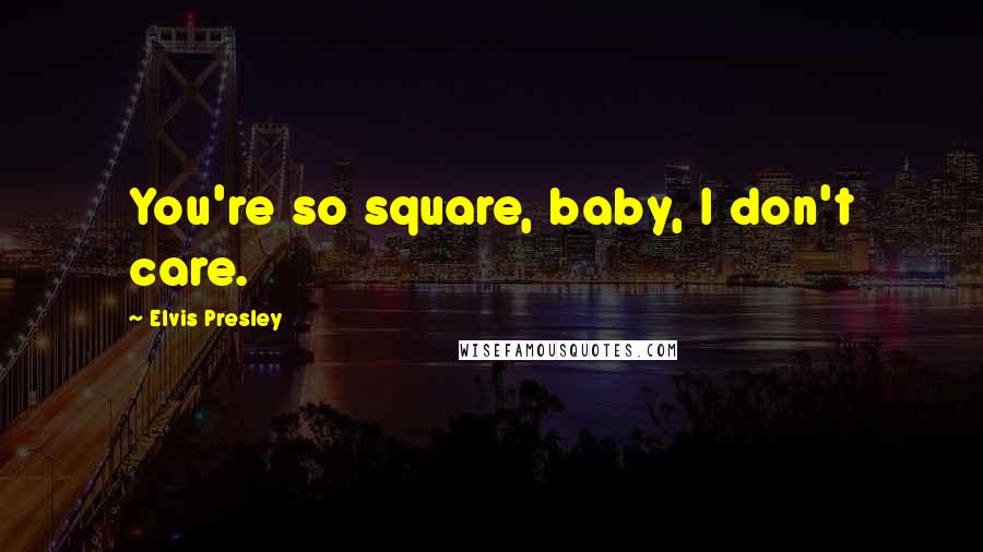 Elvis Presley Quotes: You're so square, baby, I don't care.