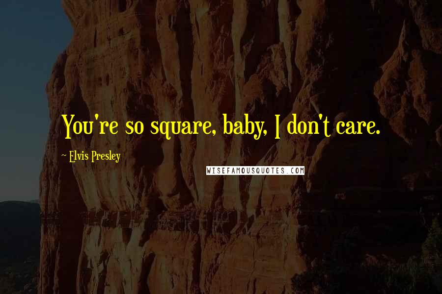Elvis Presley Quotes: You're so square, baby, I don't care.