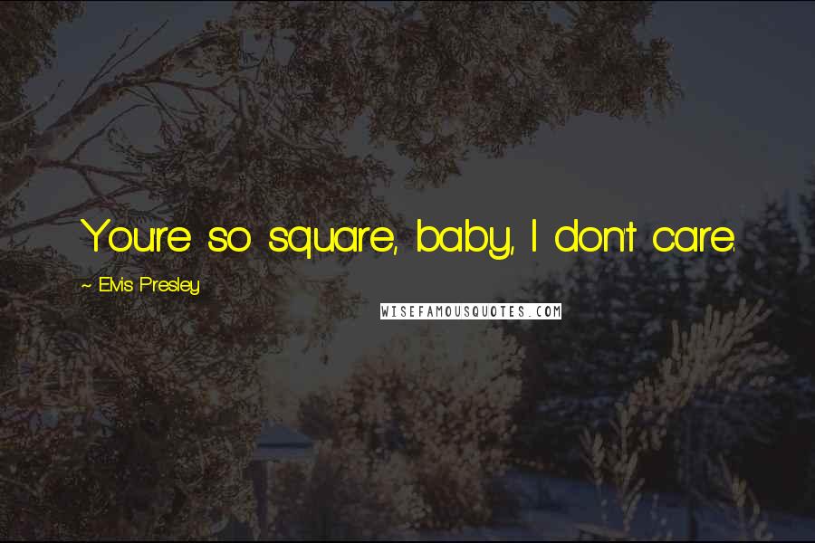 Elvis Presley Quotes: You're so square, baby, I don't care.