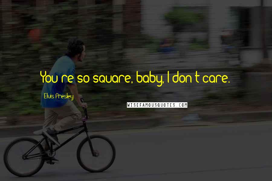 Elvis Presley Quotes: You're so square, baby, I don't care.