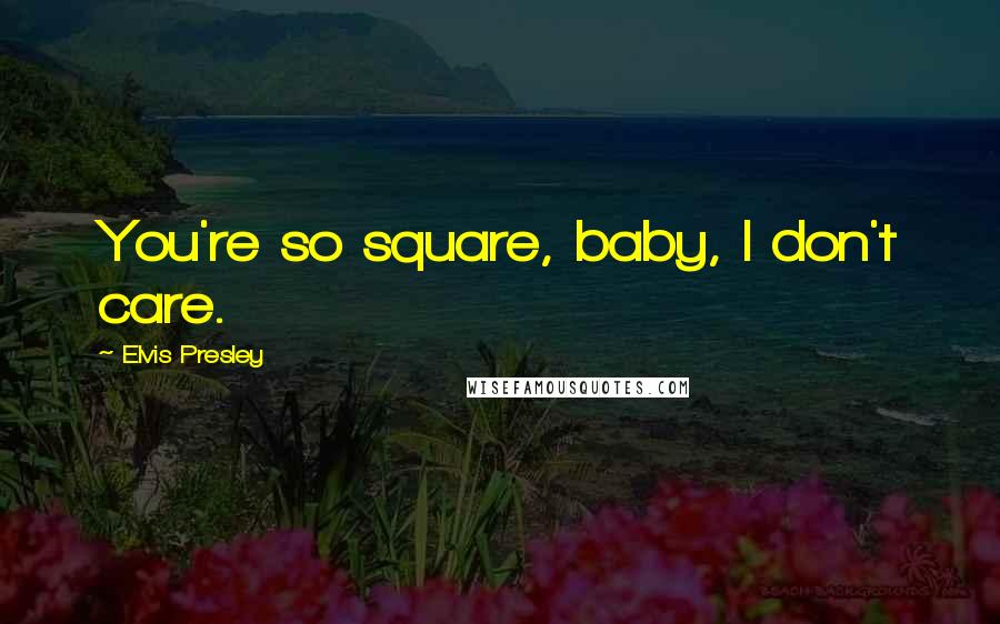 Elvis Presley Quotes: You're so square, baby, I don't care.