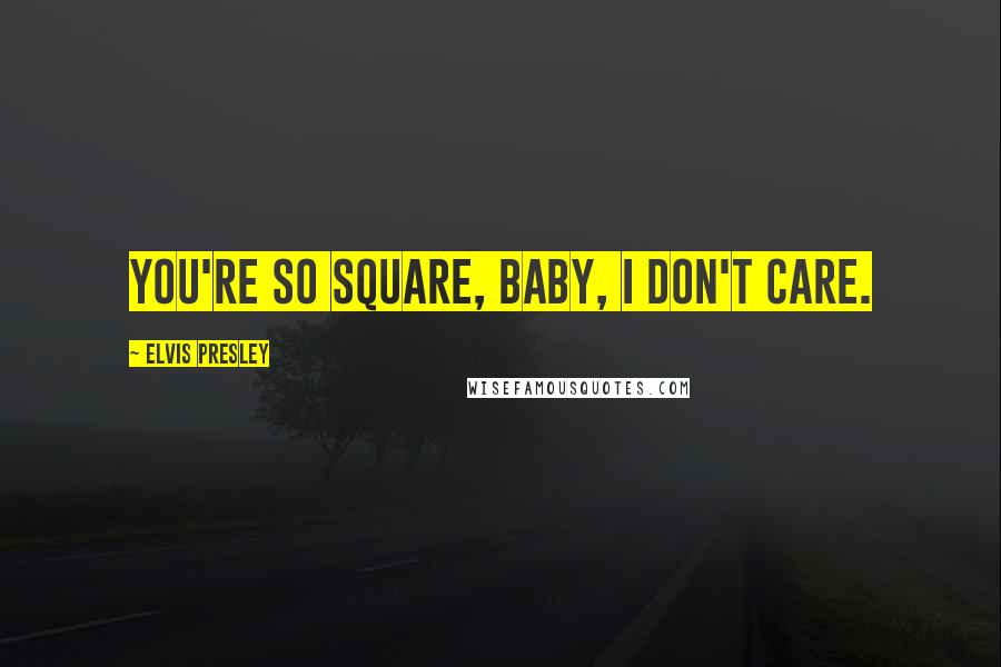 Elvis Presley Quotes: You're so square, baby, I don't care.