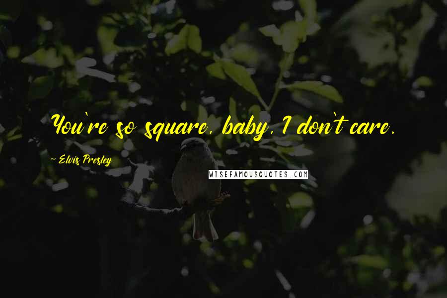 Elvis Presley Quotes: You're so square, baby, I don't care.