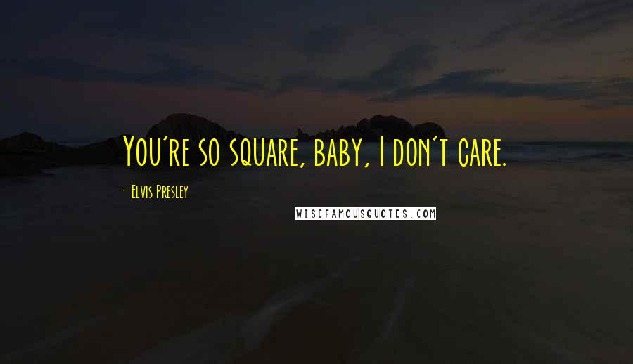 Elvis Presley Quotes: You're so square, baby, I don't care.