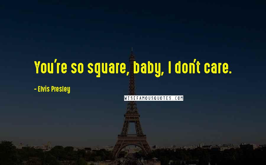 Elvis Presley Quotes: You're so square, baby, I don't care.