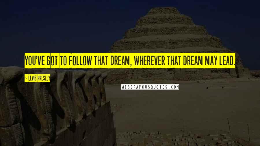 Elvis Presley Quotes: You've got to follow that dream, wherever that dream may lead.