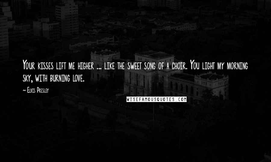 Elvis Presley Quotes: Your kisses lift me higher ... like the sweet song of a choir. You light my morning sky, with burning love.