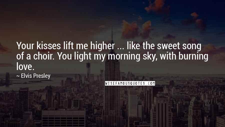 Elvis Presley Quotes: Your kisses lift me higher ... like the sweet song of a choir. You light my morning sky, with burning love.