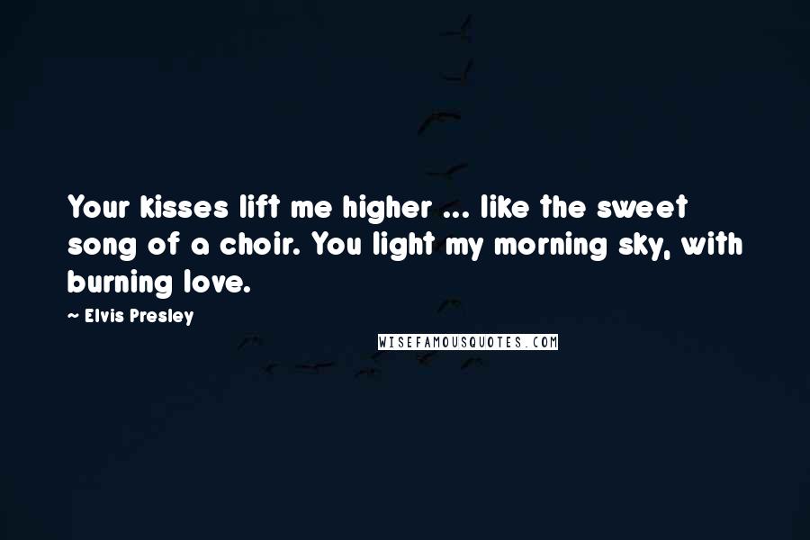 Elvis Presley Quotes: Your kisses lift me higher ... like the sweet song of a choir. You light my morning sky, with burning love.