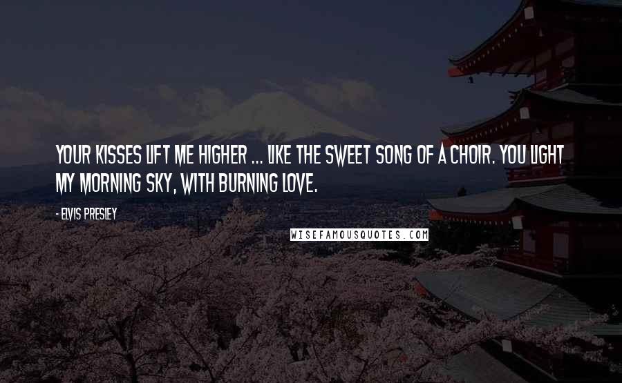 Elvis Presley Quotes: Your kisses lift me higher ... like the sweet song of a choir. You light my morning sky, with burning love.