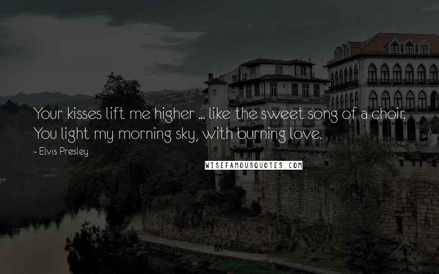 Elvis Presley Quotes: Your kisses lift me higher ... like the sweet song of a choir. You light my morning sky, with burning love.