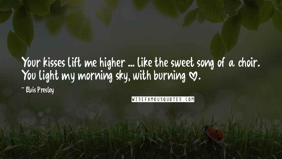 Elvis Presley Quotes: Your kisses lift me higher ... like the sweet song of a choir. You light my morning sky, with burning love.