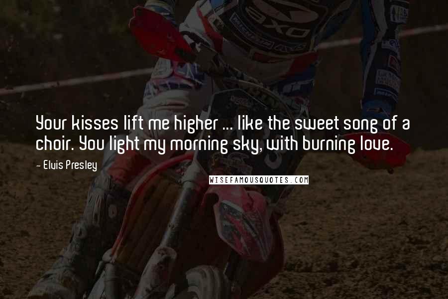 Elvis Presley Quotes: Your kisses lift me higher ... like the sweet song of a choir. You light my morning sky, with burning love.