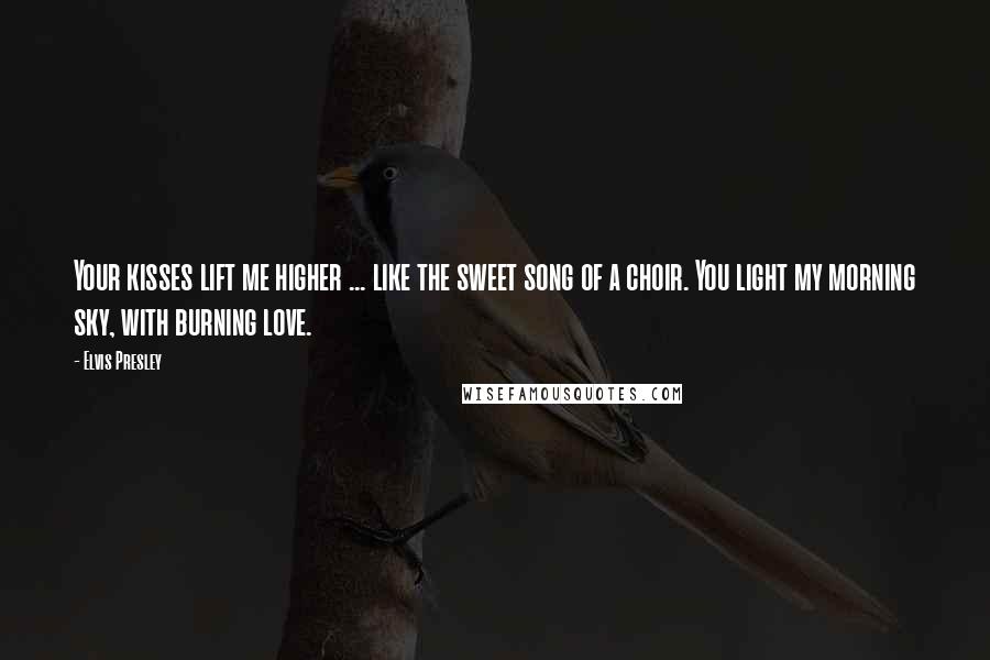 Elvis Presley Quotes: Your kisses lift me higher ... like the sweet song of a choir. You light my morning sky, with burning love.