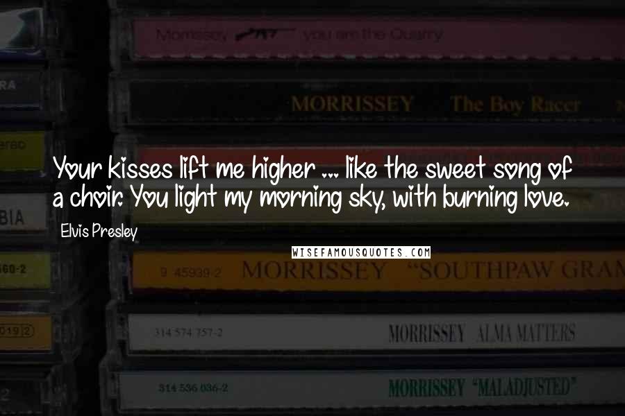 Elvis Presley Quotes: Your kisses lift me higher ... like the sweet song of a choir. You light my morning sky, with burning love.