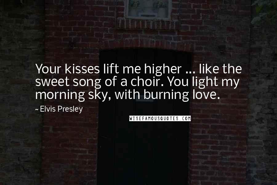 Elvis Presley Quotes: Your kisses lift me higher ... like the sweet song of a choir. You light my morning sky, with burning love.