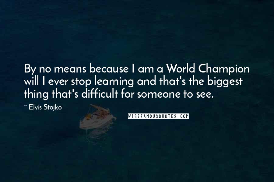 Elvis Stojko Quotes: By no means because I am a World Champion will I ever stop learning and that's the biggest thing that's difficult for someone to see.