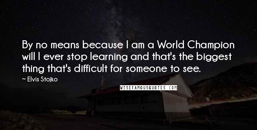 Elvis Stojko Quotes: By no means because I am a World Champion will I ever stop learning and that's the biggest thing that's difficult for someone to see.