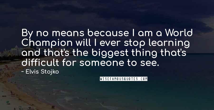 Elvis Stojko Quotes: By no means because I am a World Champion will I ever stop learning and that's the biggest thing that's difficult for someone to see.