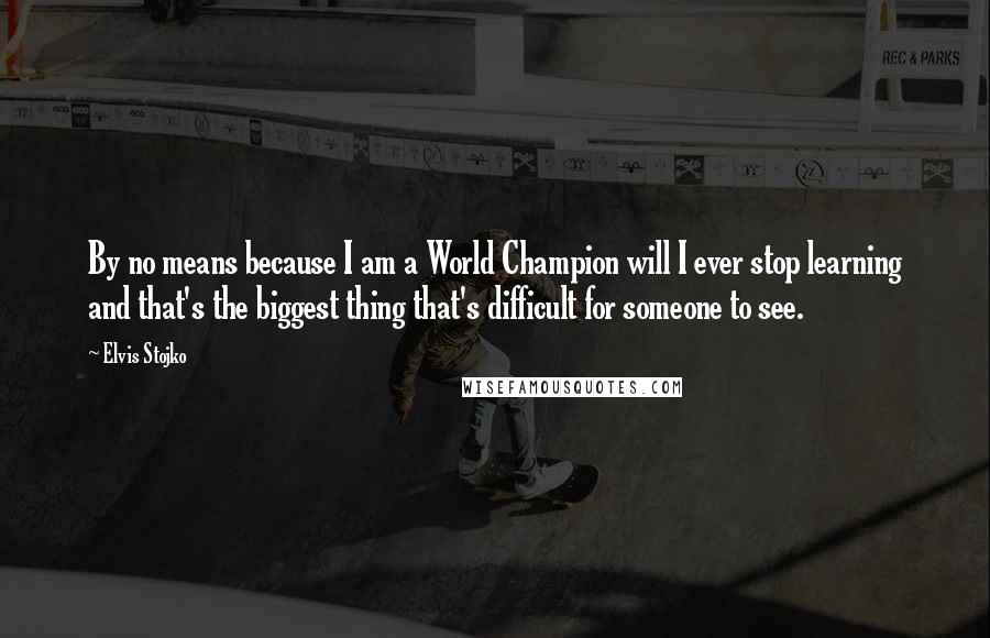 Elvis Stojko Quotes: By no means because I am a World Champion will I ever stop learning and that's the biggest thing that's difficult for someone to see.