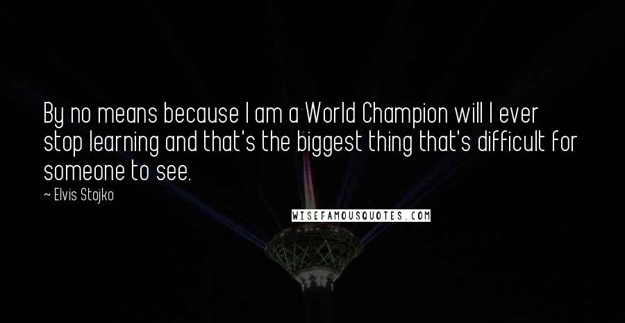 Elvis Stojko Quotes: By no means because I am a World Champion will I ever stop learning and that's the biggest thing that's difficult for someone to see.