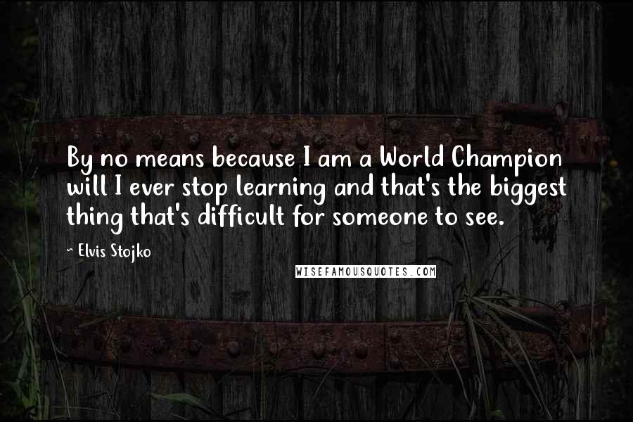 Elvis Stojko Quotes: By no means because I am a World Champion will I ever stop learning and that's the biggest thing that's difficult for someone to see.