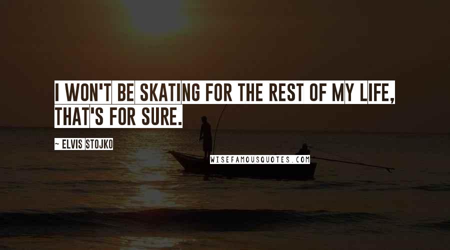 Elvis Stojko Quotes: I won't be skating for the rest of my life, that's for sure.