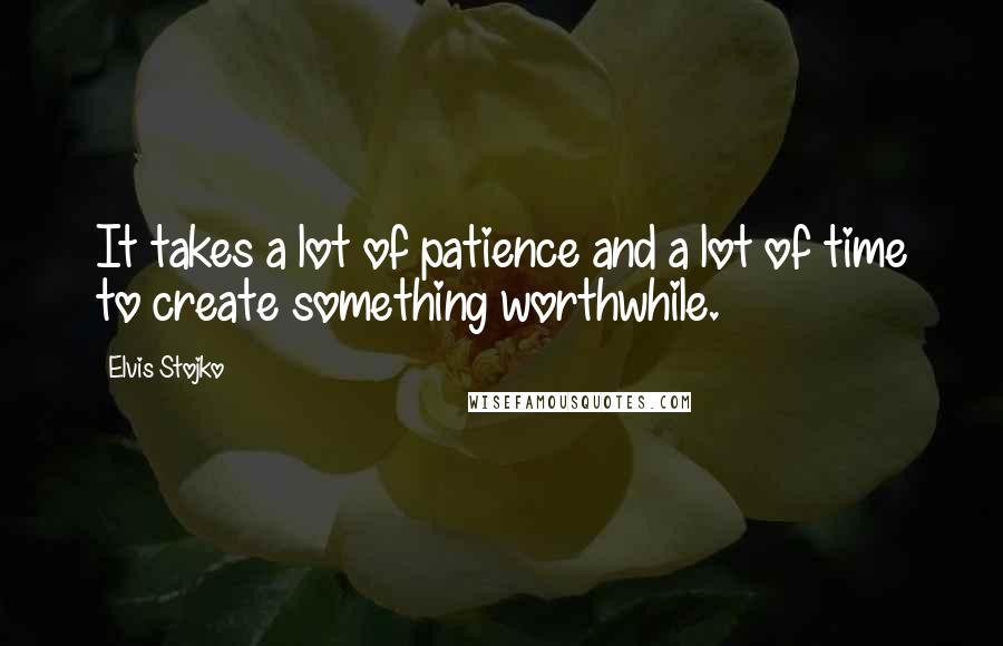Elvis Stojko Quotes: It takes a lot of patience and a lot of time to create something worthwhile.