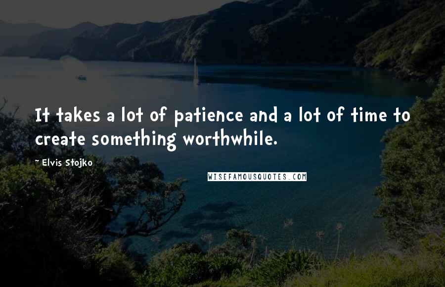 Elvis Stojko Quotes: It takes a lot of patience and a lot of time to create something worthwhile.