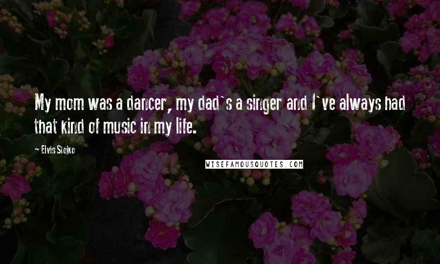Elvis Stojko Quotes: My mom was a dancer, my dad's a singer and I've always had that kind of music in my life.