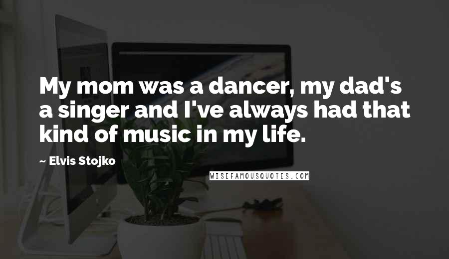 Elvis Stojko Quotes: My mom was a dancer, my dad's a singer and I've always had that kind of music in my life.