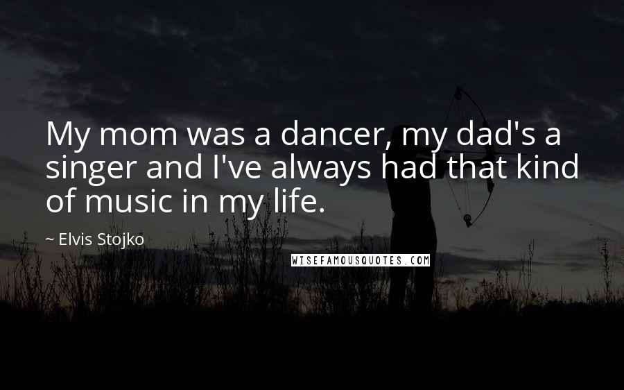 Elvis Stojko Quotes: My mom was a dancer, my dad's a singer and I've always had that kind of music in my life.