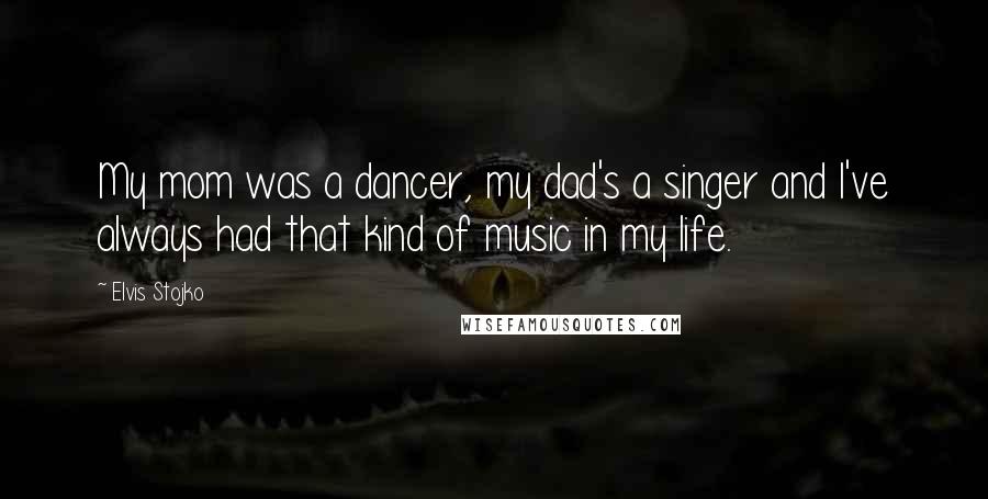 Elvis Stojko Quotes: My mom was a dancer, my dad's a singer and I've always had that kind of music in my life.