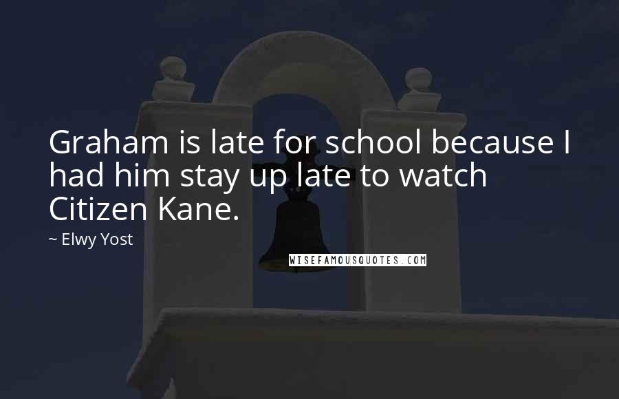 Elwy Yost Quotes: Graham is late for school because I had him stay up late to watch Citizen Kane.