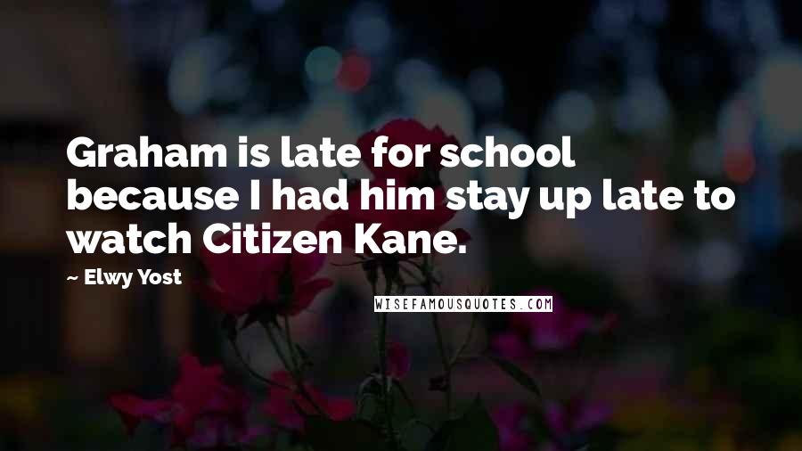 Elwy Yost Quotes: Graham is late for school because I had him stay up late to watch Citizen Kane.