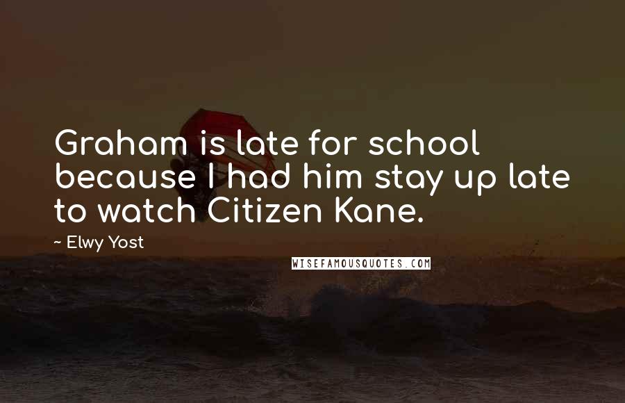 Elwy Yost Quotes: Graham is late for school because I had him stay up late to watch Citizen Kane.