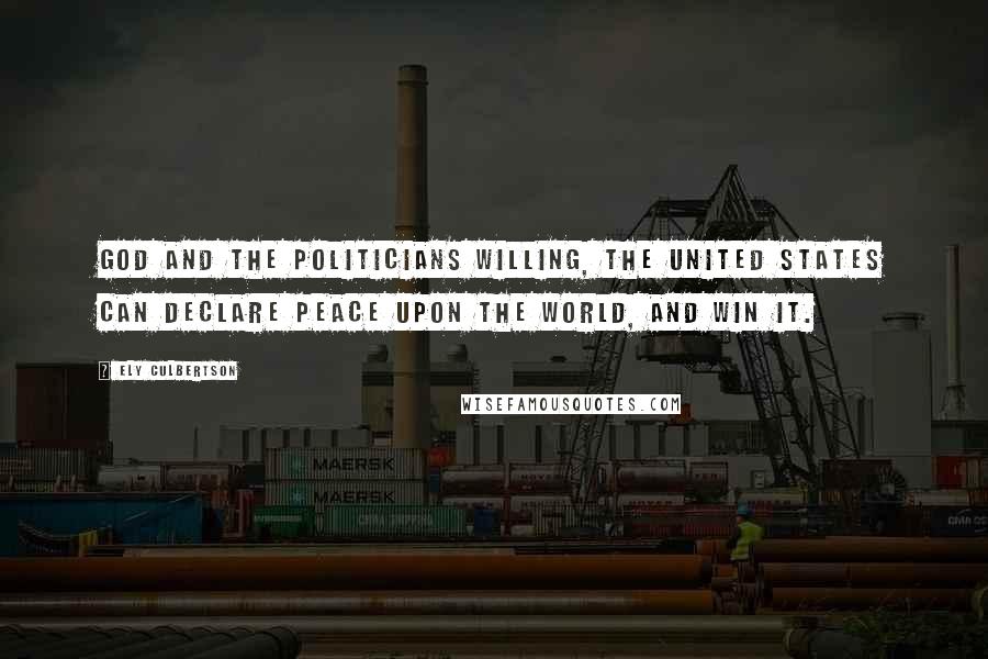 Ely Culbertson Quotes: God and the politicians willing, the United States can declare peace upon the world, and win it.