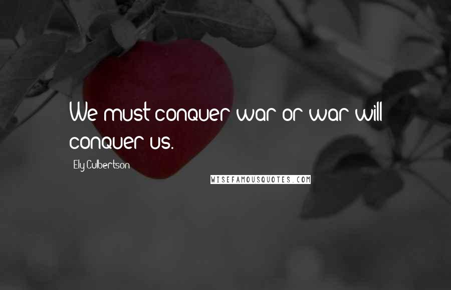 Ely Culbertson Quotes: We must conquer war or war will conquer us.