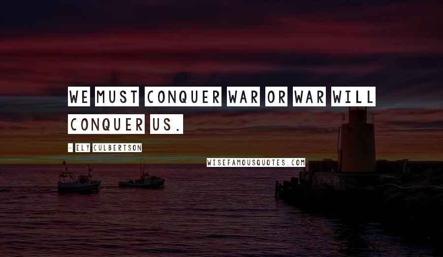 Ely Culbertson Quotes: We must conquer war or war will conquer us.