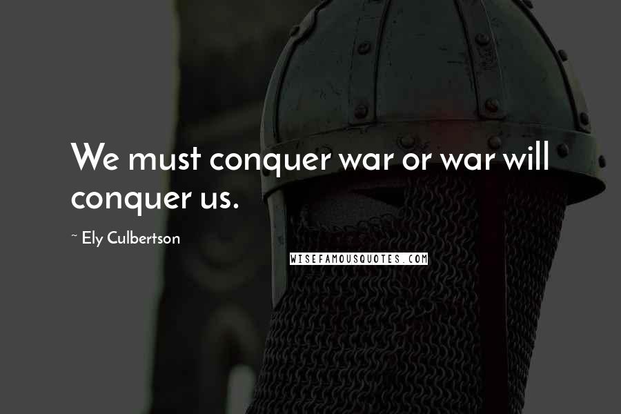 Ely Culbertson Quotes: We must conquer war or war will conquer us.