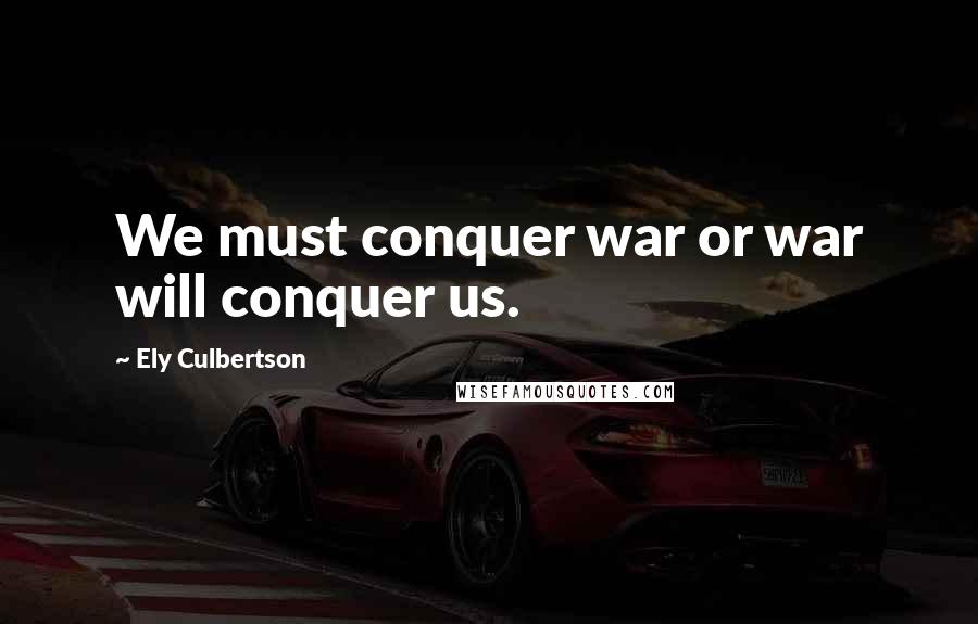 Ely Culbertson Quotes: We must conquer war or war will conquer us.