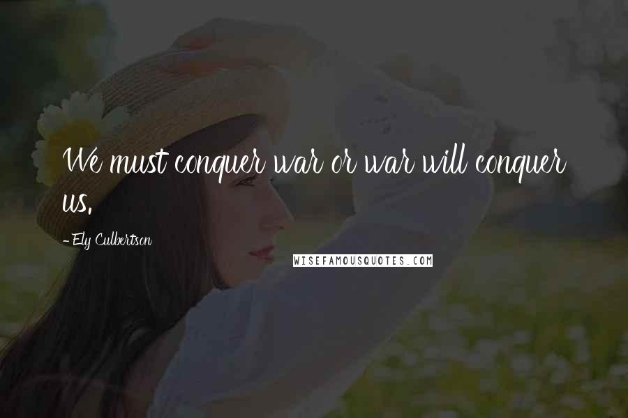 Ely Culbertson Quotes: We must conquer war or war will conquer us.