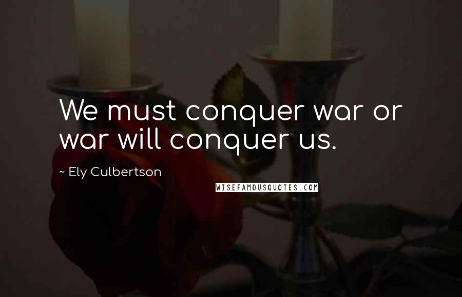 Ely Culbertson Quotes: We must conquer war or war will conquer us.