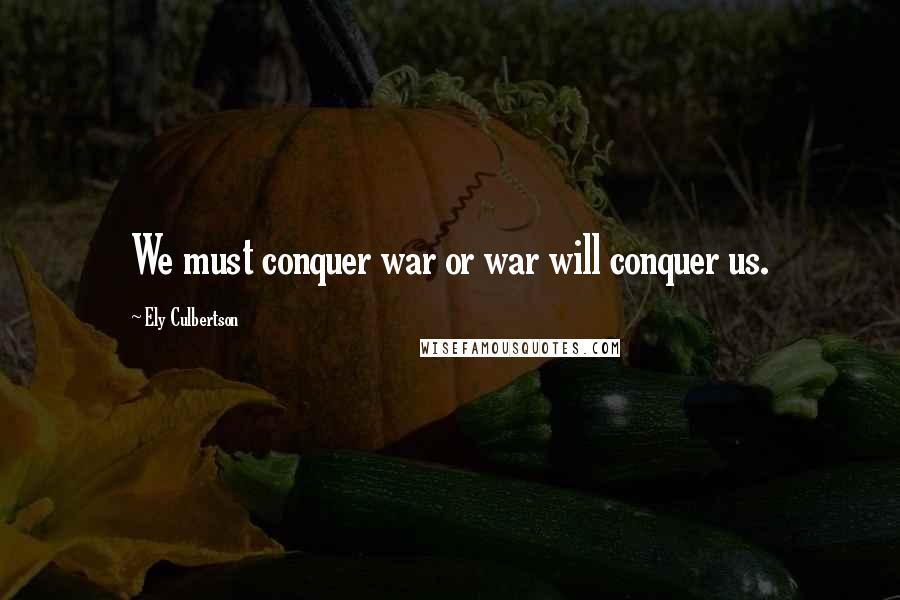 Ely Culbertson Quotes: We must conquer war or war will conquer us.