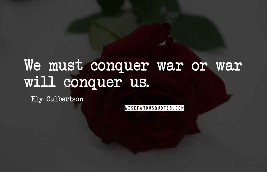 Ely Culbertson Quotes: We must conquer war or war will conquer us.