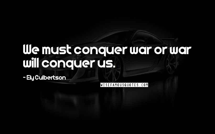 Ely Culbertson Quotes: We must conquer war or war will conquer us.