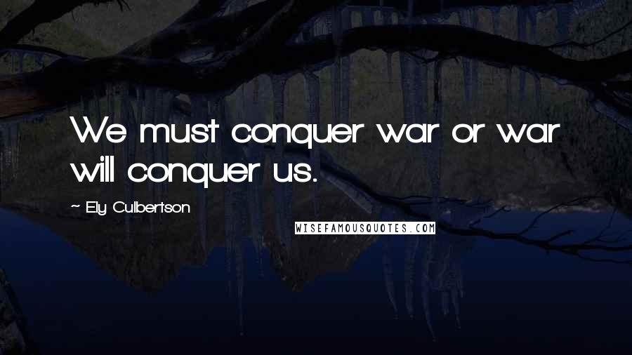 Ely Culbertson Quotes: We must conquer war or war will conquer us.