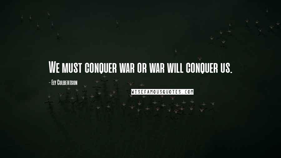 Ely Culbertson Quotes: We must conquer war or war will conquer us.